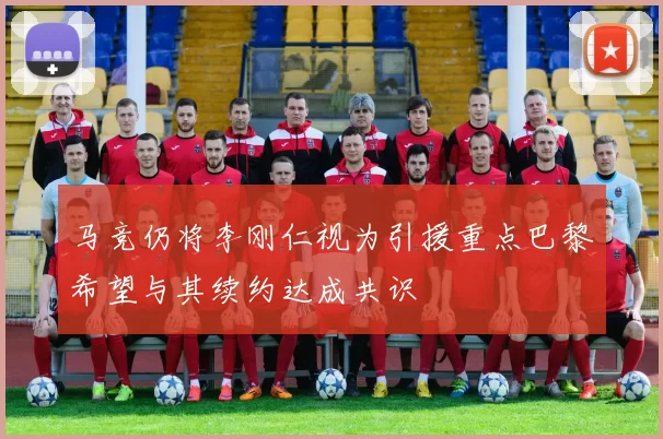 马竞仍将李刚仁视为引援重点巴黎希望与其续约达成共识