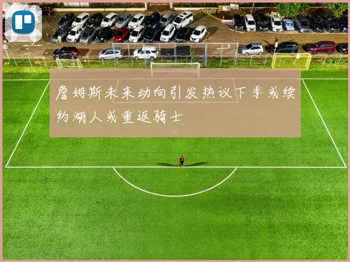 詹姆斯未来动向引发热议下季或续约湖人或重返骑士