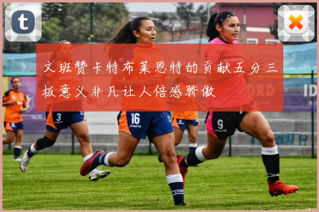 文班赞卡特布莱恩特的贡献五分三板意义非凡让人倍感骄傲