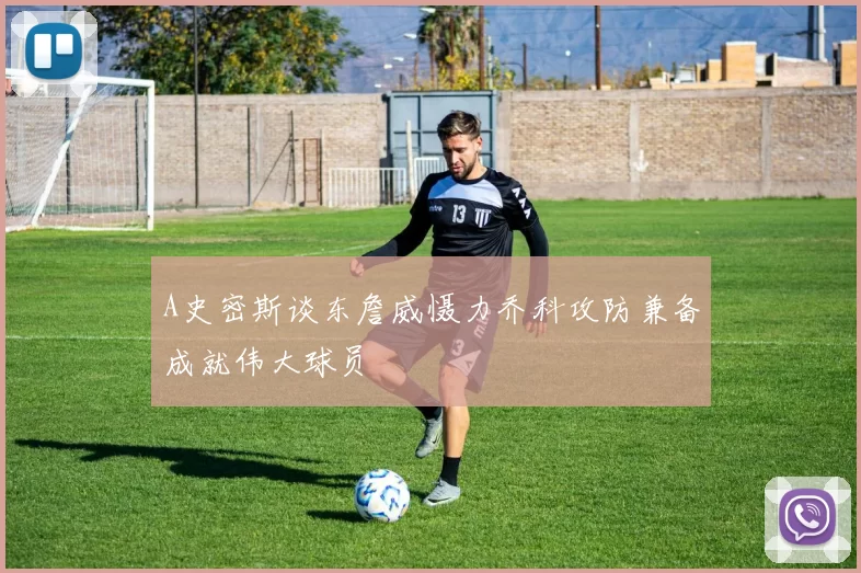 A史密斯谈东詹威慑力乔科攻防兼备成就伟大球员