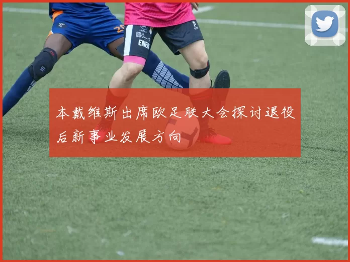 本戴维斯出席欧足联大会探讨退役后新事业发展方向