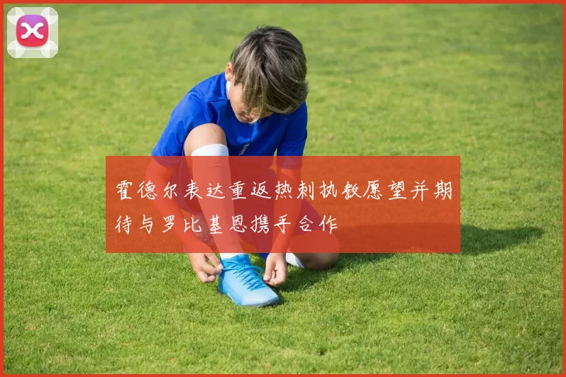 霍德尔表达重返热刺执教愿望并期待与罗比基恩携手合作