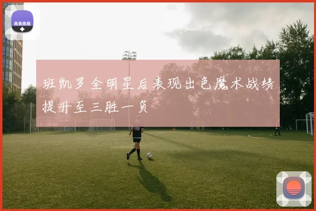 班凯罗全明星后表现出色魔术战绩提升至三胜一负