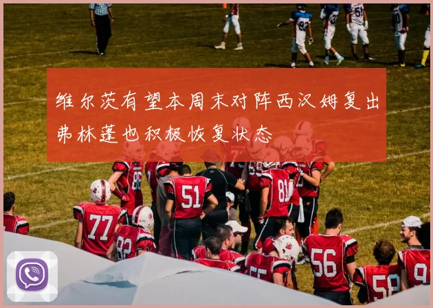 维尔茨有望本周末对阵西汉姆复出弗林蓬也积极恢复状态