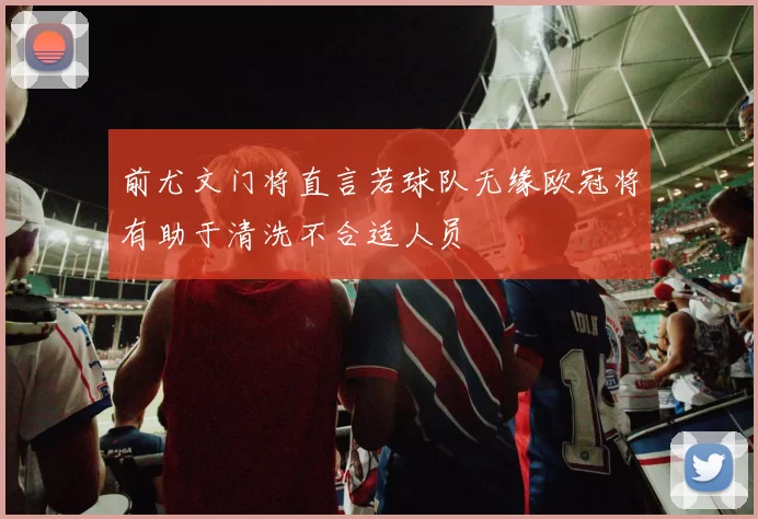 前尤文门将直言若球队无缘欧冠将有助于清洗不合适人员