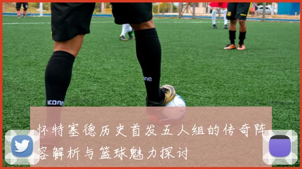怀特塞德历史首发五人组的传奇阵容解析与篮球魅力探讨