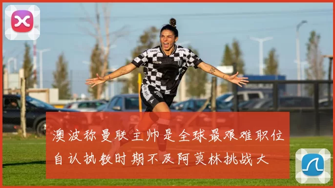 澳波称曼联主帅是全球最艰难职位自认执教时期不及阿莫林挑战大