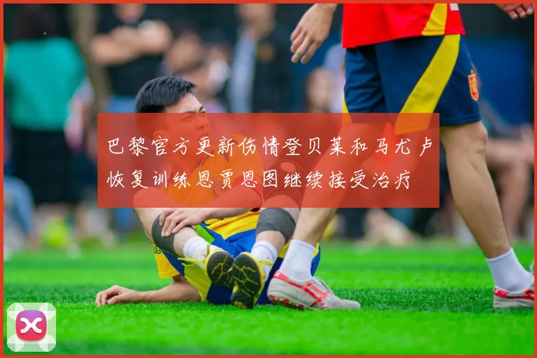巴黎官方更新伤情登贝莱和马尤卢恢复训练恩贾恩图继续接受治疗