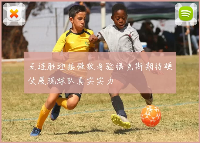 五连胜迎接强敌考验福克斯期待硬仗展现球队真实实力
