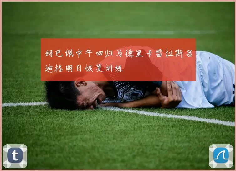 姆巴佩中午回归马德里卡雷拉斯吕迪格明日恢复训练