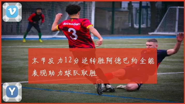 末节发力12分逆转胜阿德巴约全能表现助力球队取胜