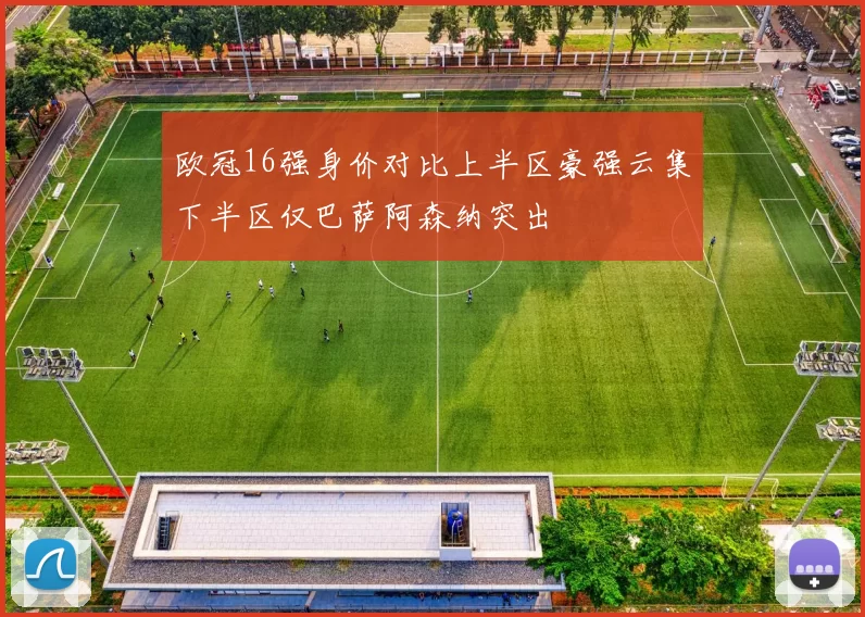 欧冠16强身价对比上半区豪强云集下半区仅巴萨阿森纳突出