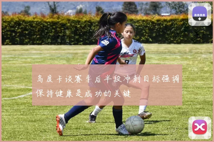 乌度卡谈赛季后半段冲刺目标强调保持健康是成功的关键