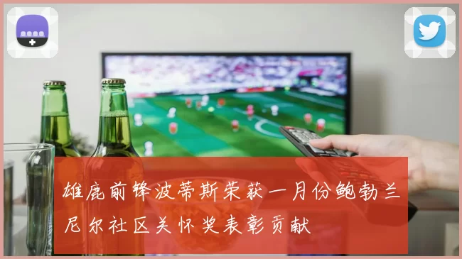 雄鹿前锋波蒂斯荣获一月份鲍勃兰尼尔社区关怀奖表彰贡献