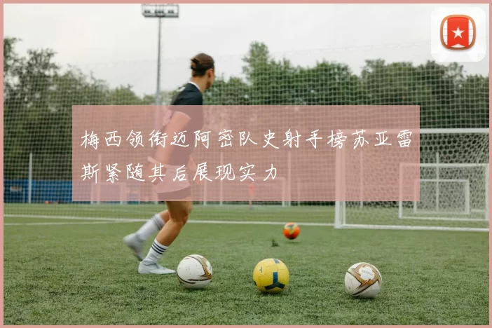 梅西领衔迈阿密队史射手榜苏亚雷斯紧随其后展现实力