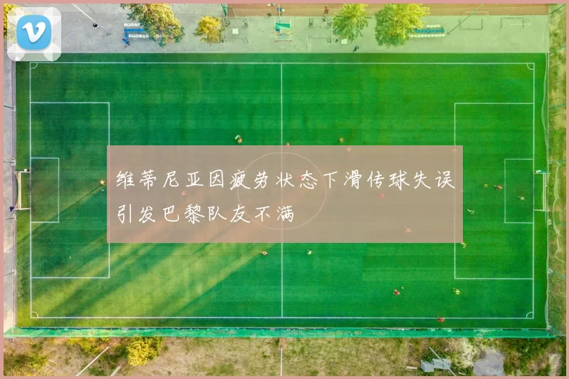 维蒂尼亚因疲劳状态下滑传球失误引发巴黎队友不满