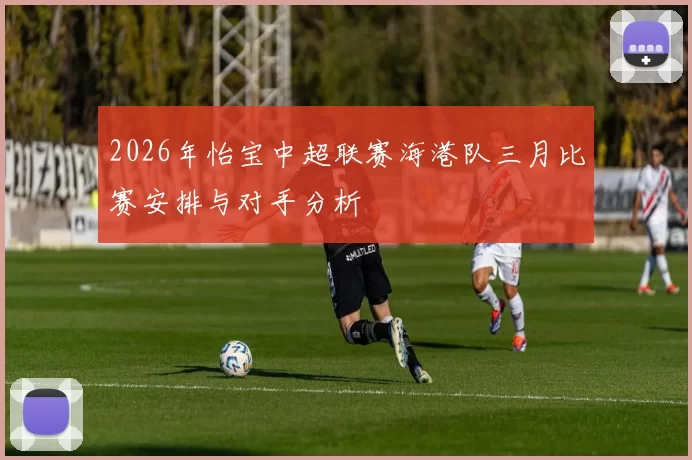 2026年怡宝中超联赛海港队三月比赛安排与对手分析