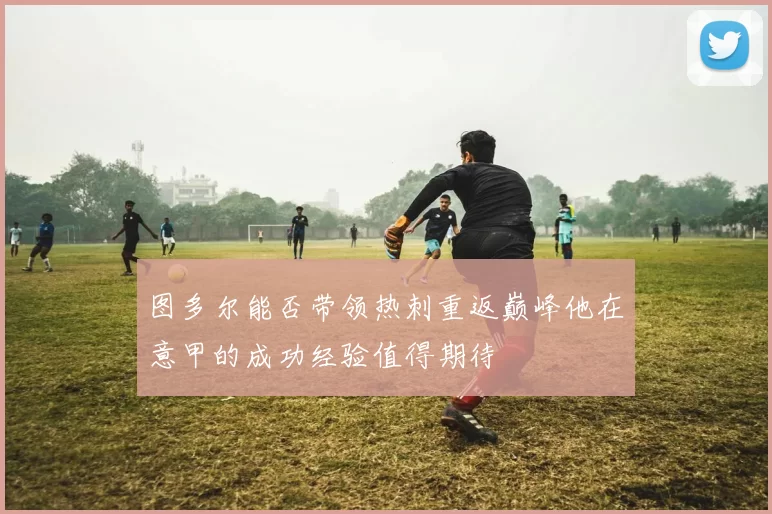 图多尔能否带领热刺重返巅峰他在意甲的成功经验值得期待