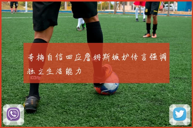 夸梅自信回应詹姆斯嫉妒传言强调独立生活能力