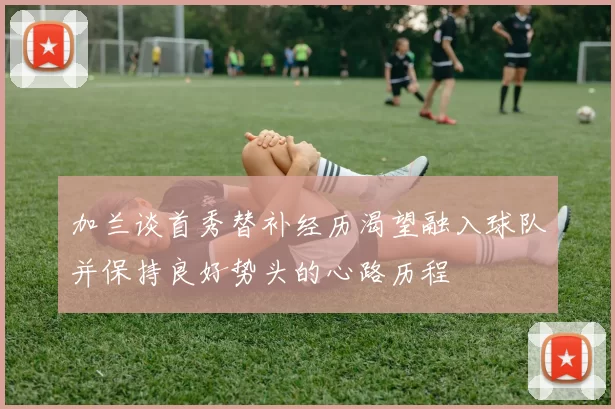 加兰谈首秀替补经历渴望融入球队并保持良好势头的心路历程