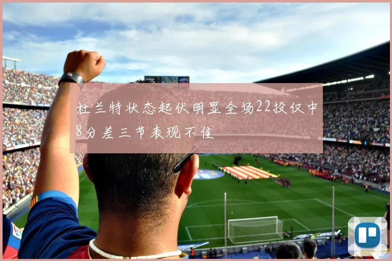 杜兰特状态起伏明显全场22投仅中8分差三节表现不佳