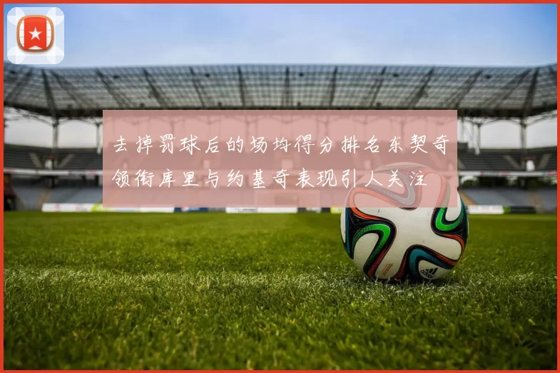 去掉罚球后的场均得分排名东契奇领衔库里与约基奇表现引人关注