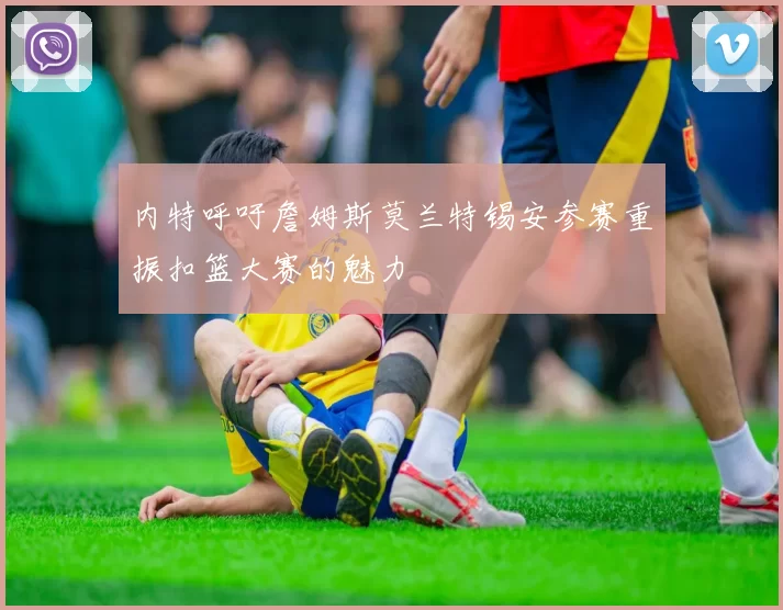 内特呼吁詹姆斯莫兰特锡安参赛重振扣篮大赛的魅力