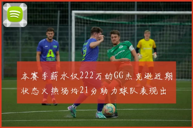 本赛季薪水仅222万的GG杰克逊近期状态火热场均21分助力球队表现出色