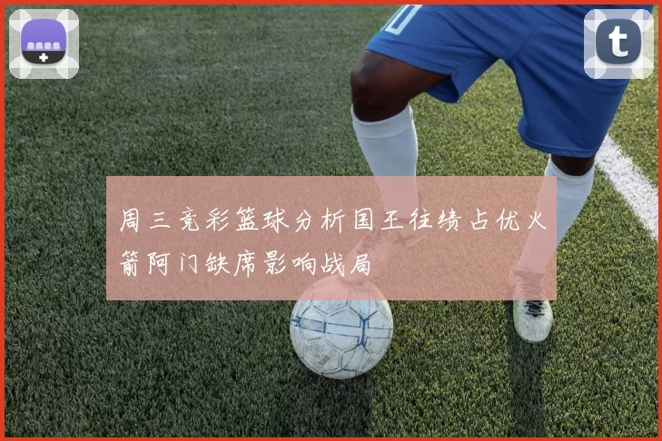 周三竞彩篮球分析国王往绩占优火箭阿门缺席影响战局