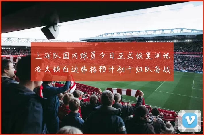上海队国内球员今日正式恢复训练洛夫顿白边弗格预计初十归队备战新赛季
