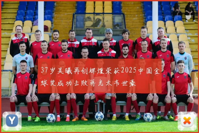 37岁吴曦再创辉煌荣获2025中国金球奖成功击败蒋光太韦世豪