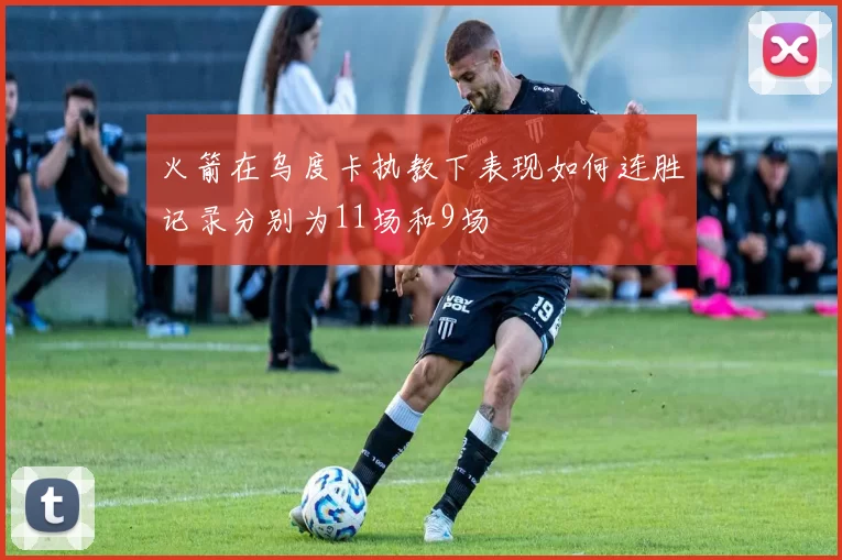 火箭在乌度卡执教下表现如何连胜记录分别为11场和9场