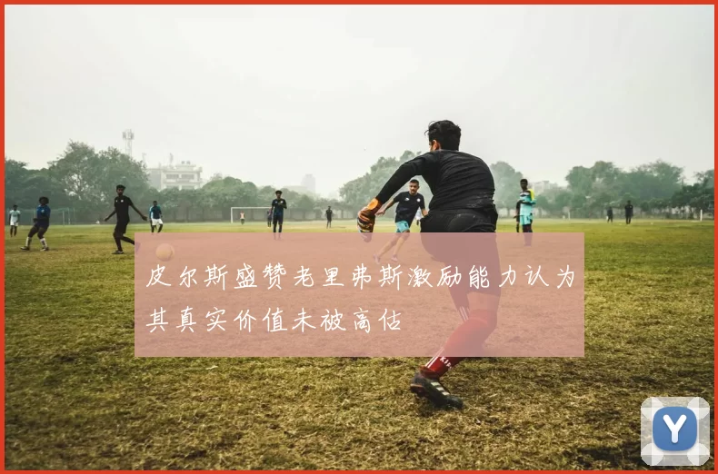 皮尔斯盛赞老里弗斯激励能力认为其真实价值未被高估