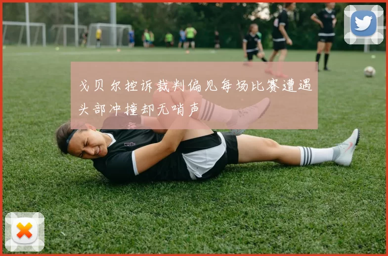 戈贝尔控诉裁判偏见每场比赛遭遇头部冲撞却无哨声